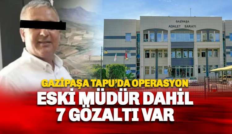 Gazipaşa Tapu'da yolsuzluk: Eski müdür dahil 7 gözaltı var