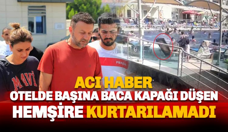 Tatil yaptığı otelde başına baca kapağı düşen hemşire kurtarılamadı