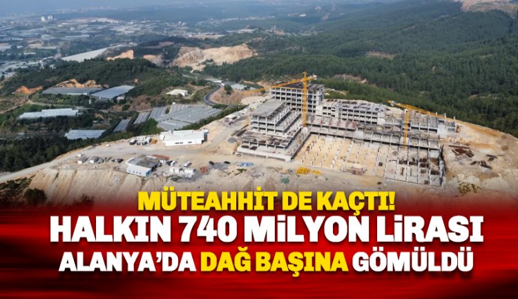 Halkın 740 milyon lirası Alanya'da dağ başına ve birilerinin cebine gömüldü!