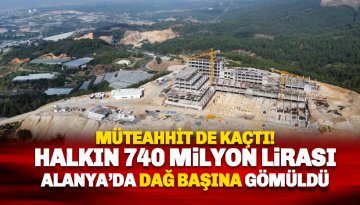 Halkın 740 milyon lirası Alanya'da dağ başına ve birilerinin cebine gömüldü!