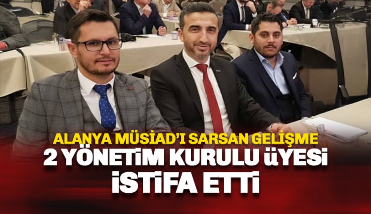 Alanya MÜSİAD'ı sarsan gelişme: Yönetim kurulu üyesi 2 isim istifa etti