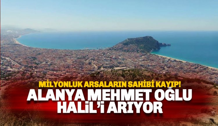 Milyonluk arsaların sahibi: Alanya Mehmet oğlu Halil'i arıyor